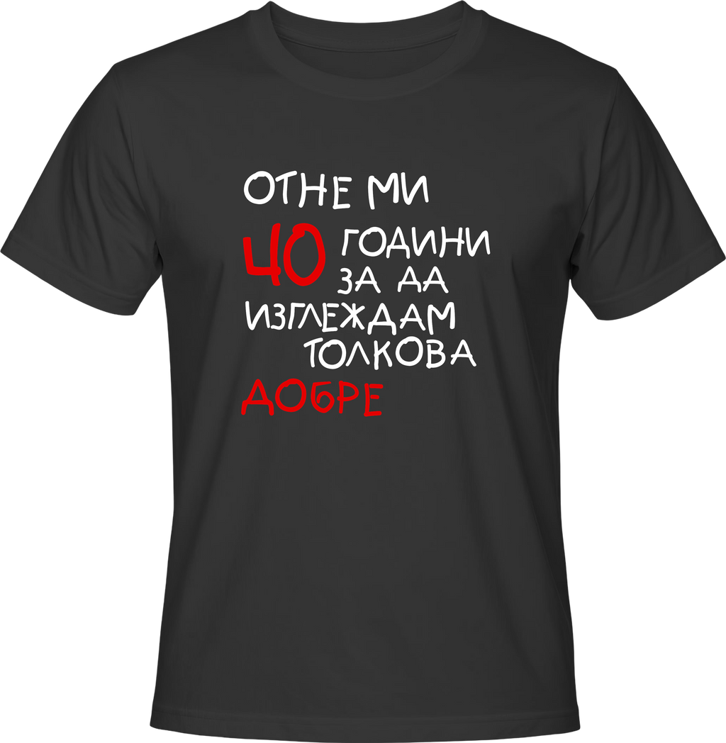 Тениска Отне ми 40 години, за да изглеждам толкова добре